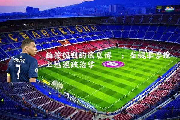 抽签规则的底层博弈：当概率学撞上地理政治学