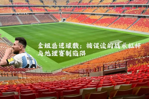 全组总进球数：被误读的战术杠杆与地理赛制陷阱