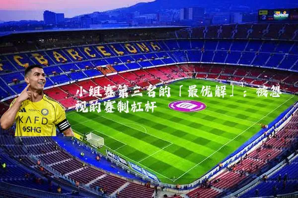 小组赛第三名的「最优解」：被忽视的赛制杠杆