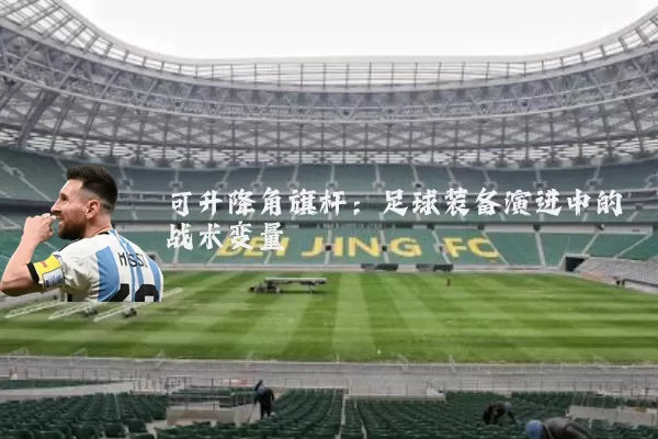 可升降角旗杆:足球装备演进中的战术变量