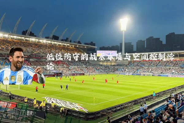 低位防守的战术本质与空间控制悖论