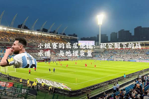 小组赛的底层逻辑:积分制下的战术博弈与地理变量