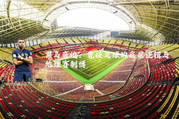 黑马奇迹:竞技足球的底层逻辑与地理赛制博弈
