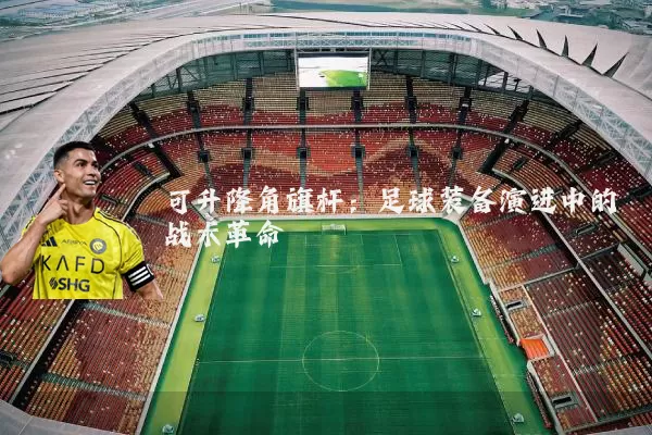可升降角旗杆:足球装备演进中的战术革命